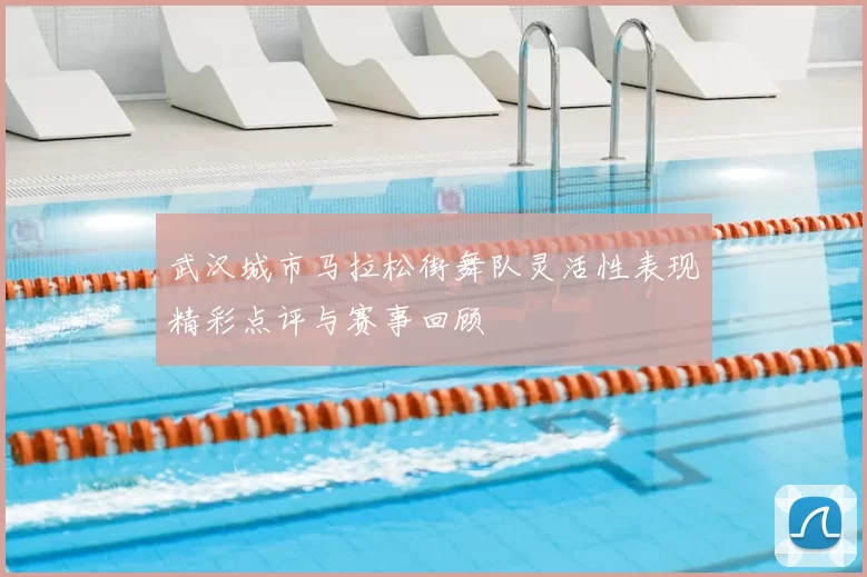 武汉城市马拉松街舞队灵活性表现精彩点评与赛事回顾