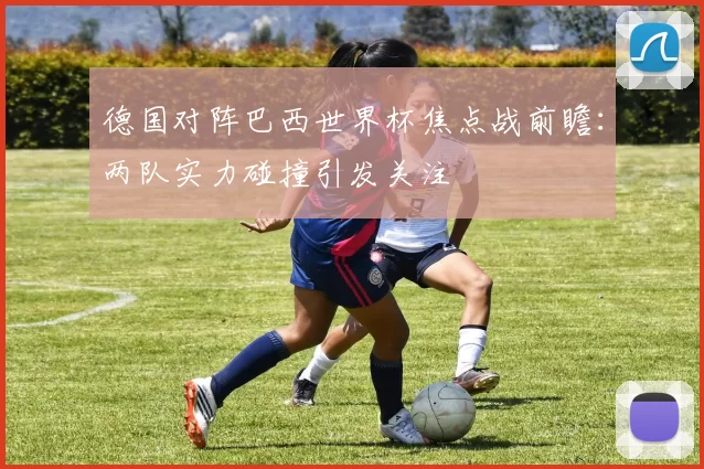 德国对阵巴西世界杯焦点战前瞻：两队实力碰撞引发关注