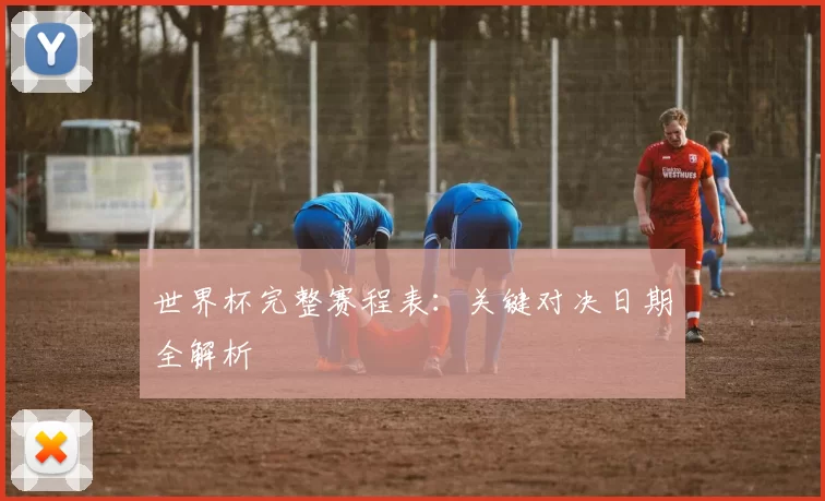 世界杯完整赛程表:关键对决日期全解析
