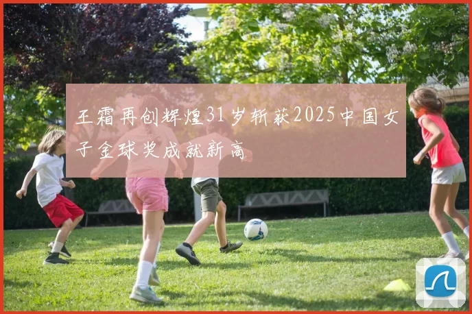 王霜再创辉煌31岁斩获2025中国女子金球奖成就新高