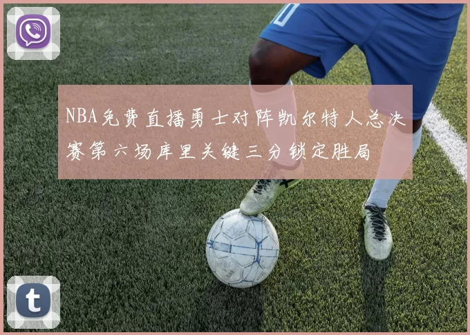 NBA免费直播勇士对阵凯尔特人总决赛第六场库里关键三分锁定胜局