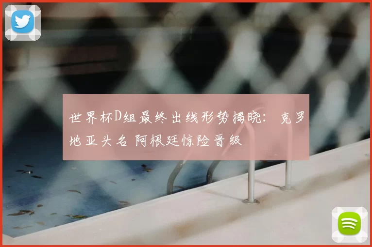 世界杯D组最终出线形势揭晓：克罗地亚头名 阿根廷惊险晋级