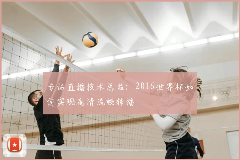 专访直播技术总监：2016世界杯如何实现高清流畅转播