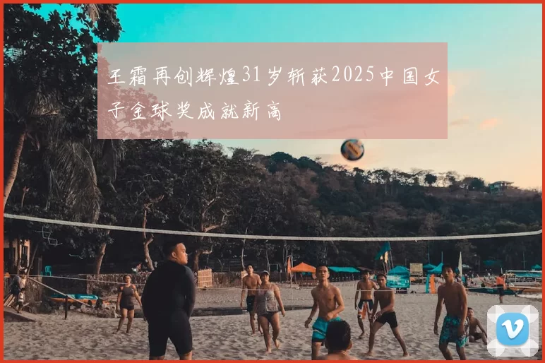 王霜再创辉煌31岁斩获2025中国女子金球奖成就新高