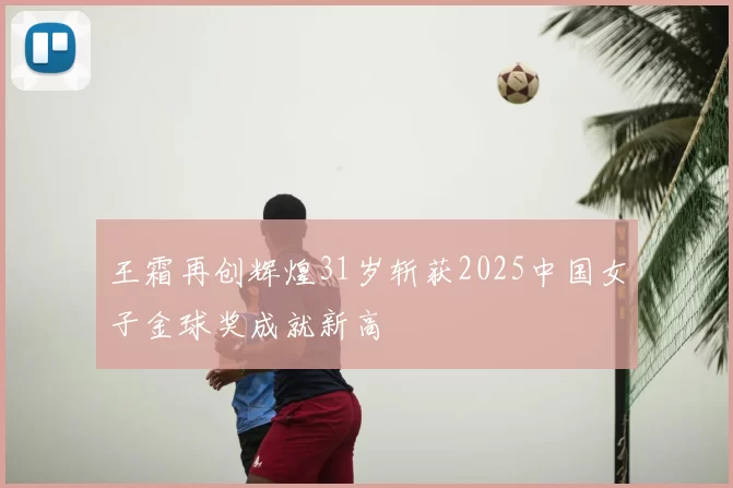 王霜再创辉煌31岁斩获2025中国女子金球奖成就新高