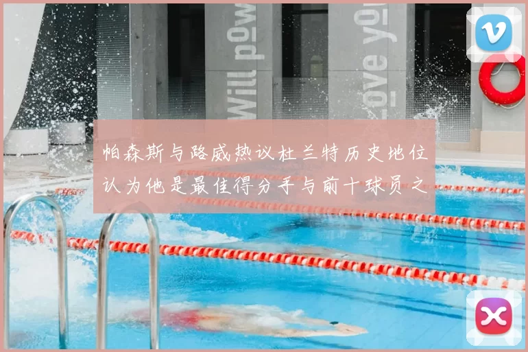 帕森斯与路威热议杜兰特历史地位认为他是最佳得分手与前十球员之一