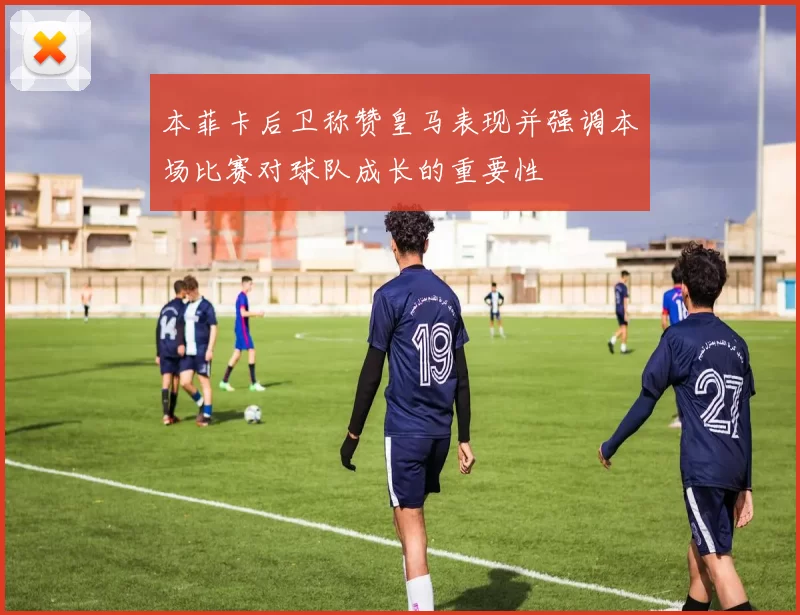 本菲卡后卫称赞皇马表现并强调本场比赛对球队成长的重要性