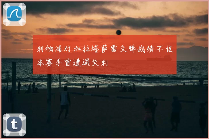 利物浦对加拉塔萨雷交锋战绩不佳本赛季曾遭遇失利