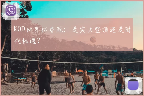 KOD世界杯夺冠：是实力登顶还是时代机遇？