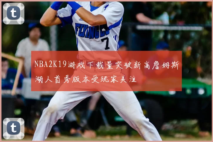 NBA2K19游戏下载量突破新高詹姆斯湖人首秀版本受玩家关注