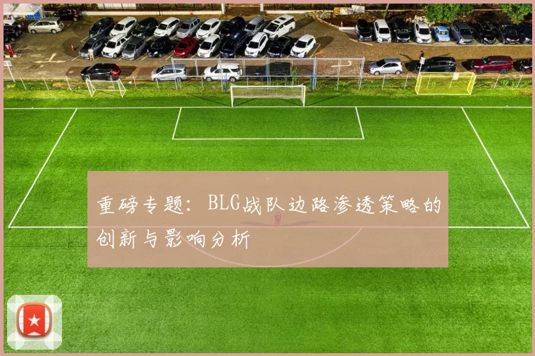 重磅专题:BLG战队边路渗透策略的创新与影响分析