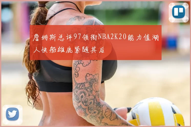 詹姆斯总评97领衔NBA2K20能力值湖人快船雄鹿紧随其后
