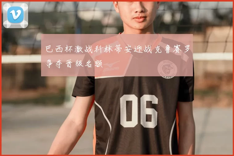 巴西杯激战科林蒂安迎战克鲁赛罗争夺晋级名额