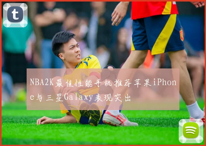 NBA2K最佳性能手机推荐苹果iPhone与三星Galaxy表现突出