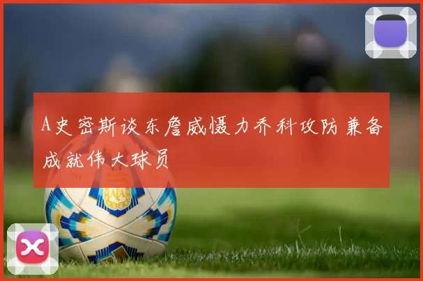 A史密斯谈东詹威慑力乔科攻防兼备成就伟大球员