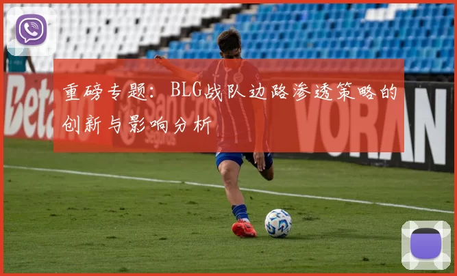 重磅专题:BLG战队边路渗透策略的创新与影响分析