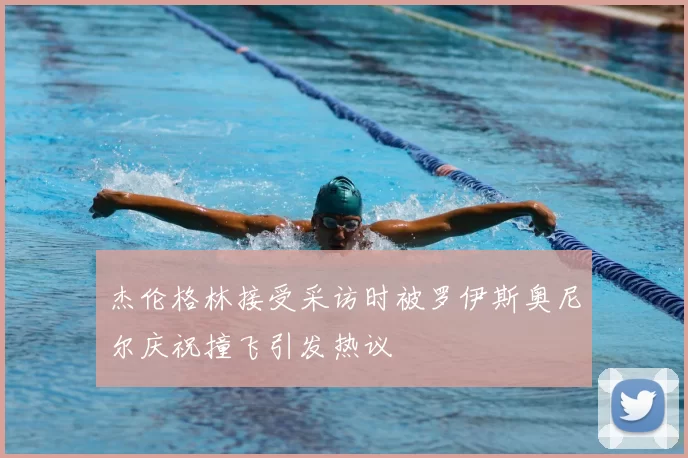 杰伦格林接受采访时被罗伊斯奥尼尔庆祝撞飞引发热议