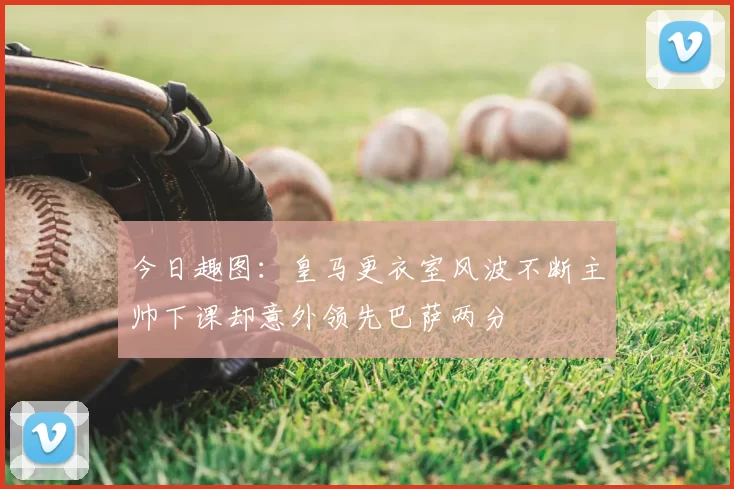 今日趣图：皇马更衣室风波不断主帅下课却意外领先巴萨两分