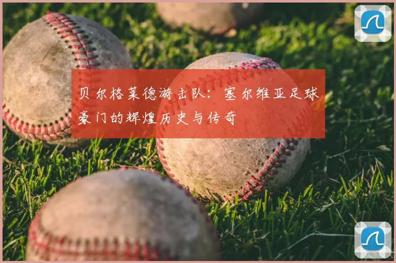贝尔格莱德游击队：塞尔维亚足球豪门的辉煌历史与传奇