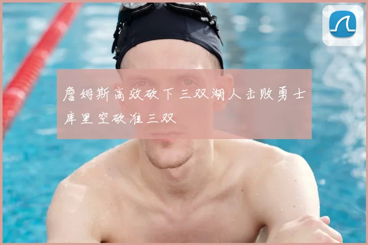 詹姆斯高效砍下三双湖人击败勇士库里空砍准三双