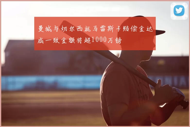曼城与切尔西就马雷斯卡赔偿金达成一致金额将超1000万镑