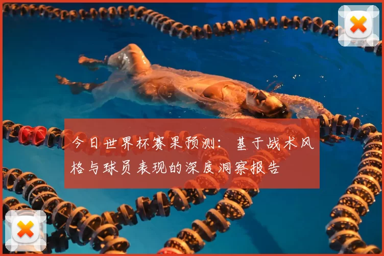 今日世界杯赛果预测：基于战术风格与球员表现的深度洞察报告