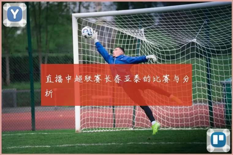 直播中超联赛长春亚泰的比赛与分析