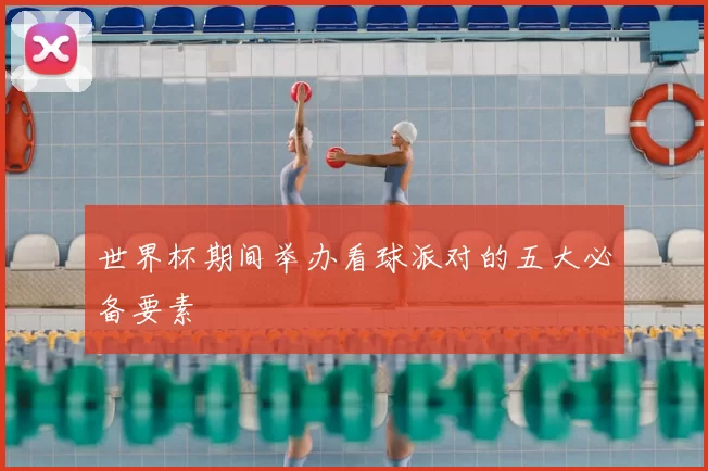 世界杯期间举办看球派对的五大必备要素