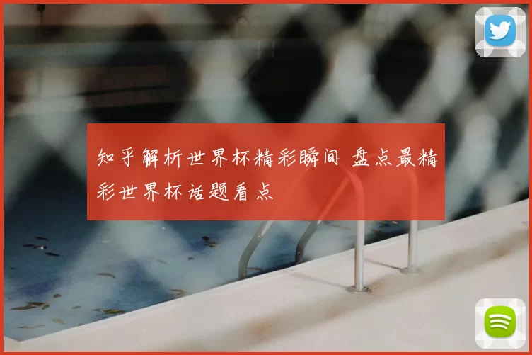 知乎解析世界杯精彩瞬间 盘点最精彩世界杯话题看点