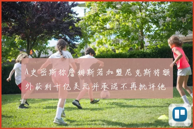 A史密斯称詹姆斯若加盟尼克斯将额外获利十亿美元并承诺不再批评他