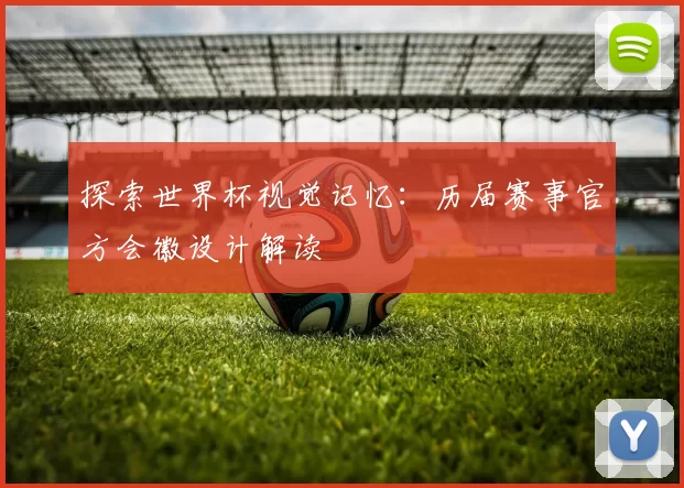 探索世界杯视觉记忆:历届赛事官方会徽设计解读