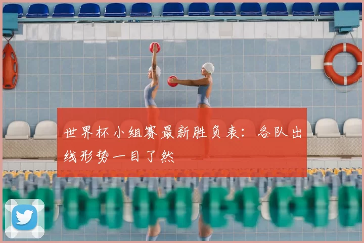 世界杯小组赛最新胜负表:各队出线形势一目了然