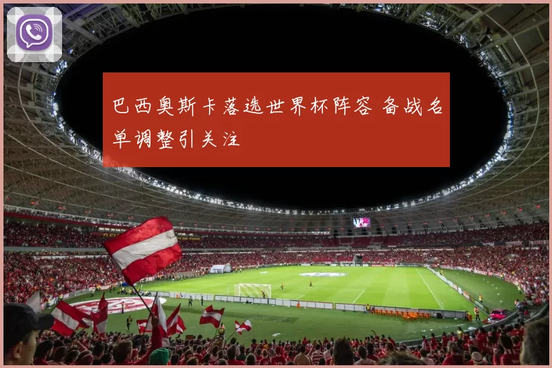 巴西奥斯卡落选世界杯阵容 备战名单调整引关注