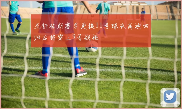 王钰栋新赛季更换11号球衣高迪回归后将穿上9号战袍
