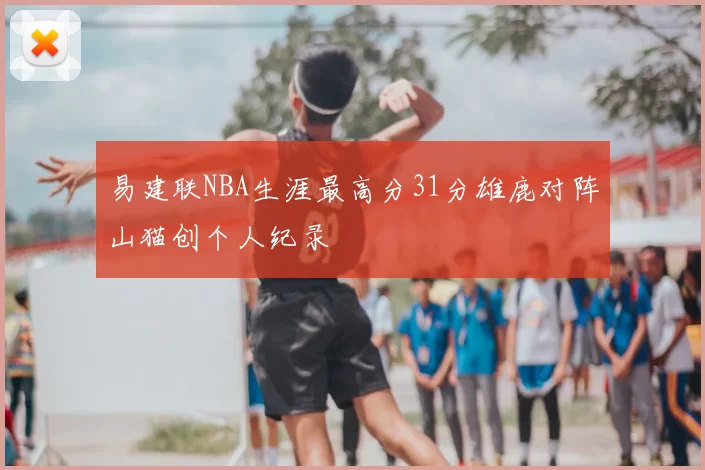 易建联NBA生涯最高分31分雄鹿对阵山猫创个人纪录
