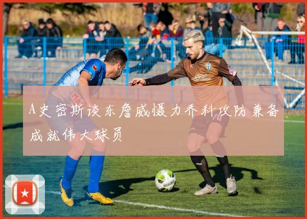 A史密斯谈东詹威慑力乔科攻防兼备成就伟大球员