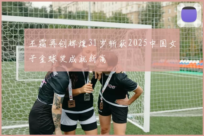 王霜再创辉煌31岁斩获2025中国女子金球奖成就新高