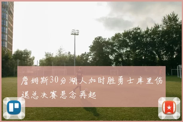 詹姆斯30分湖人加时胜勇士库里伤退总决赛悬念再起