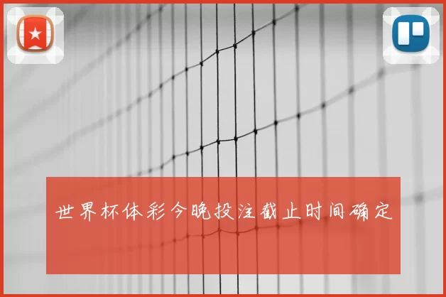 世界杯体彩今晚投注截止时间确定