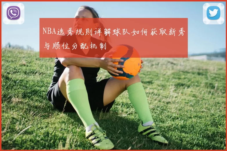 NBA选秀规则详解球队如何获取新秀与顺位分配机制