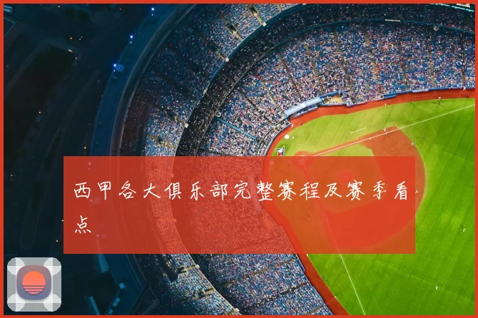 西甲各大俱乐部完整赛程及赛季看点