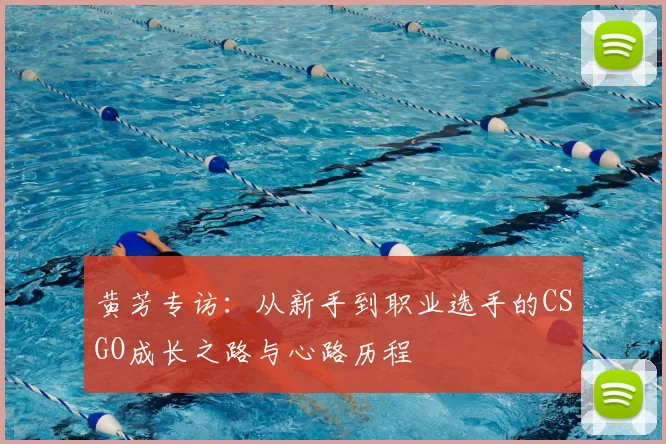 黄芳专访：从新手到职业选手的CSGO成长之路与心路历程