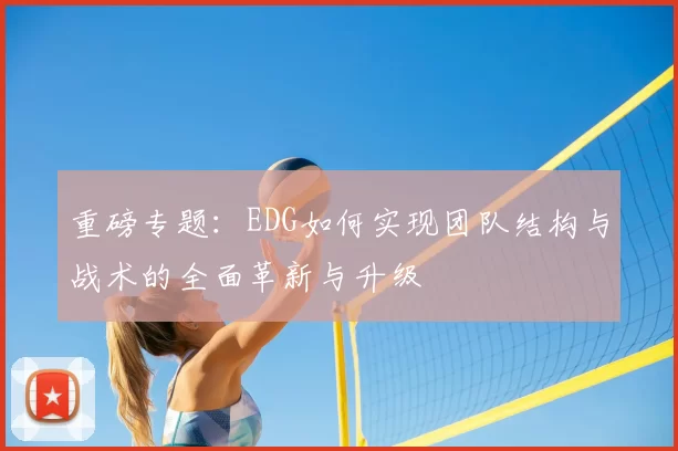 重磅专题:EDG如何实现团队结构与战术的全面革新与升级