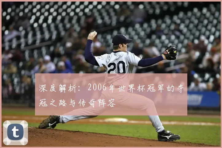 深度解析：2006年世界杯冠军的夺冠之路与传奇阵容