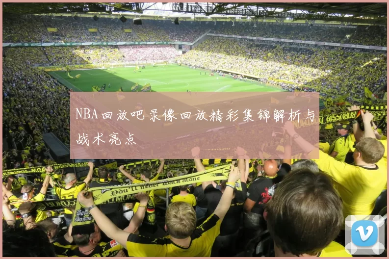 NBA回放吧录像回放精彩集锦解析与战术亮点