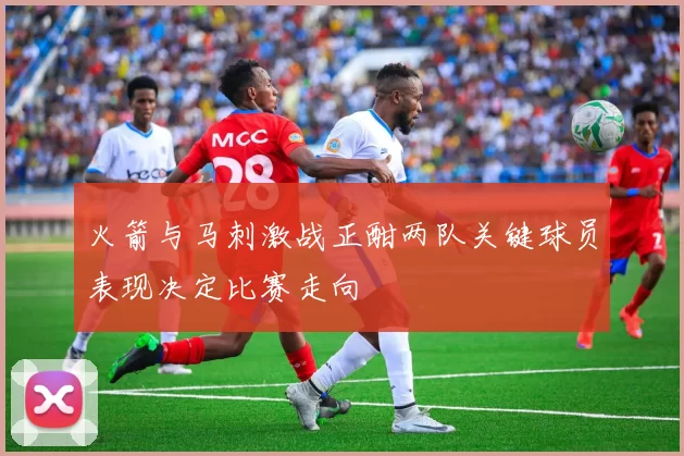 火箭与马刺激战正酣两队关键球员表现决定比赛走向