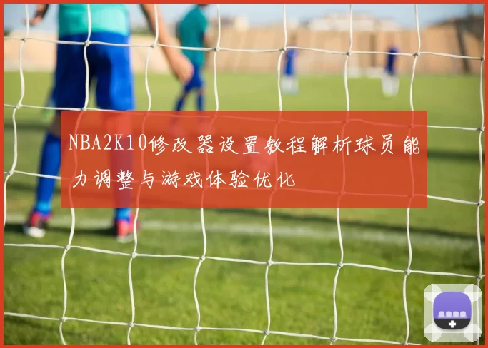 NBA2K10修改器设置教程解析球员能力调整与游戏体验优化
