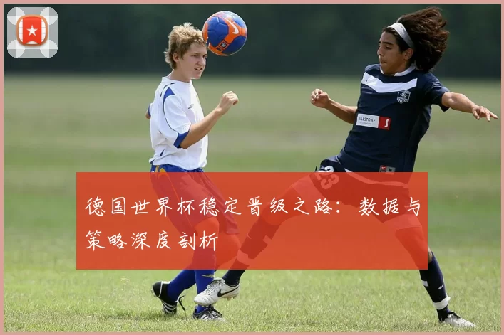 德国世界杯稳定晋级之路：数据与策略深度剖析