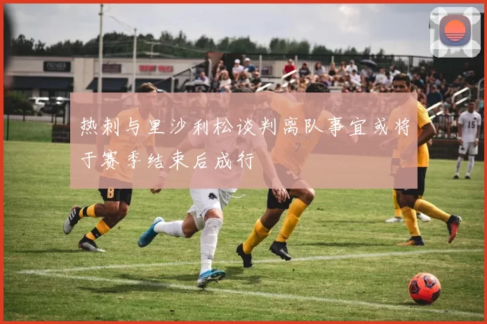 热刺与里沙利松谈判离队事宜或将于赛季结束后成行