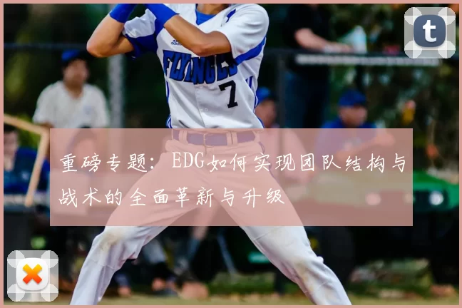 重磅专题:EDG如何实现团队结构与战术的全面革新与升级